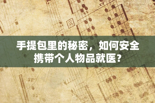 手提包里的秘密，如何安全携带个人物品就医？