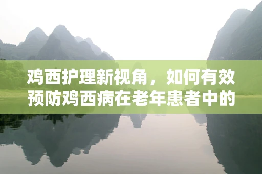鸡西护理新视角，如何有效预防鸡西病在老年患者中的发生？