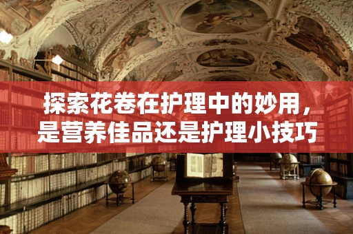 探索花卷在护理中的妙用，是营养佳品还是护理小技巧？