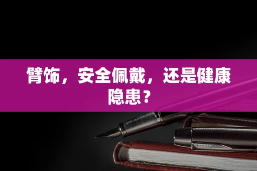 臂饰，安全佩戴，还是健康隐患？