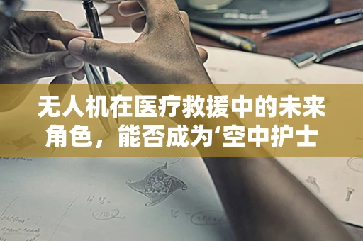 无人机在医疗救援中的未来角色，能否成为‘空中护士’？