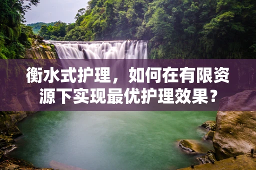 衡水式护理，如何在有限资源下实现最优护理效果？