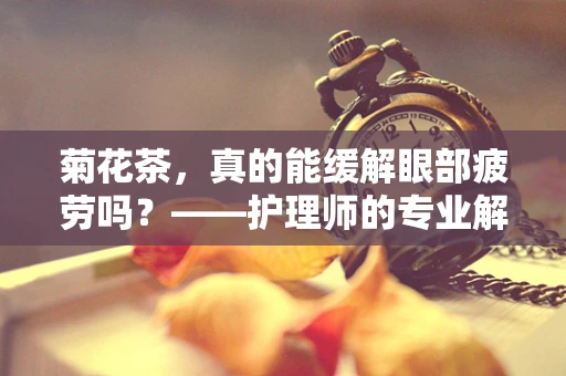 菊花茶，真的能缓解眼部疲劳吗？——护理师的专业解读