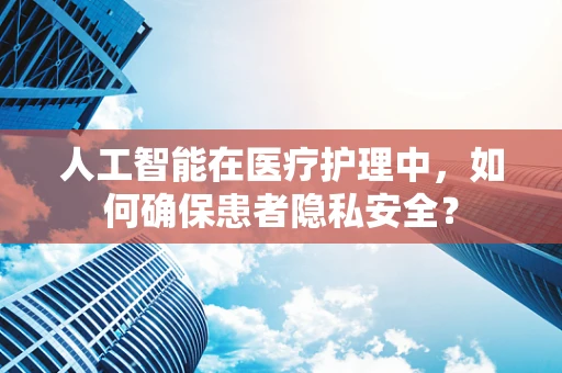 人工智能在医疗护理中，如何确保患者隐私安全？