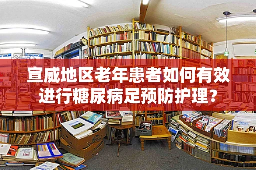 宣威地区老年患者如何有效进行糖尿病足预防护理？
