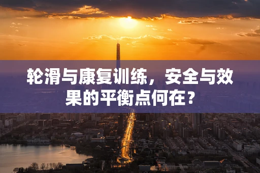 轮滑与康复训练，安全与效果的平衡点何在？