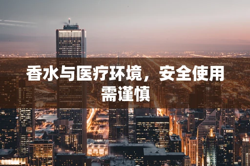 香水与医疗环境，安全使用需谨慎