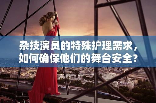 杂技演员的特殊护理需求，如何确保他们的舞台安全？