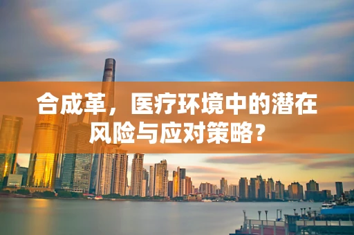 合成革，医疗环境中的潜在风险与应对策略？