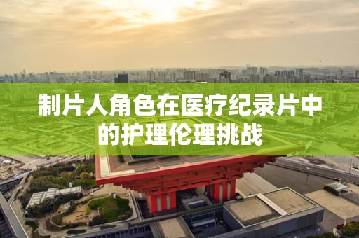 制片人角色在医疗纪录片中的护理伦理挑战