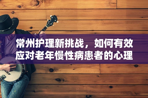常州护理新挑战，如何有效应对老年慢性病患者的心理关怀需求？
