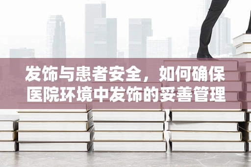 发饰与患者安全，如何确保医院环境中发饰的妥善管理？