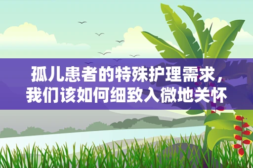 孤儿患者的特殊护理需求，我们该如何细致入微地关怀？