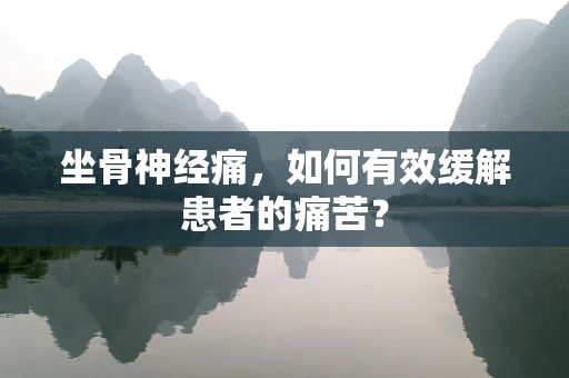 坐骨神经痛，如何有效缓解患者的痛苦？