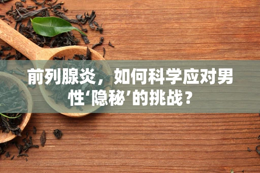 前列腺炎，如何科学应对男性‘隐秘’的挑战？