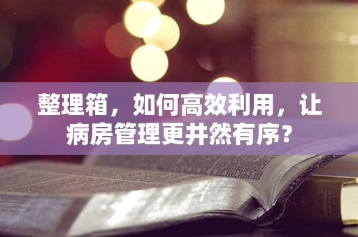 整理箱，如何高效利用，让病房管理更井然有序？