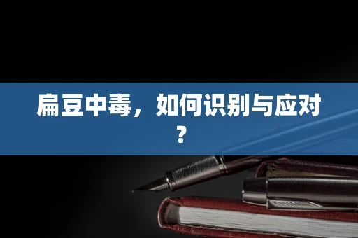 扁豆中毒，如何识别与应对？