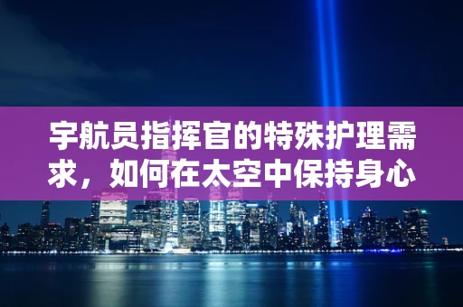 宇航员指挥官的特殊护理需求，如何在太空中保持身心健康？