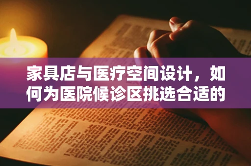 家具店与医疗空间设计，如何为医院候诊区挑选合适的家具？