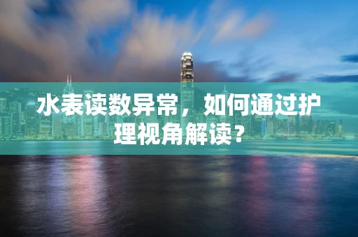 水表读数异常，如何通过护理视角解读？