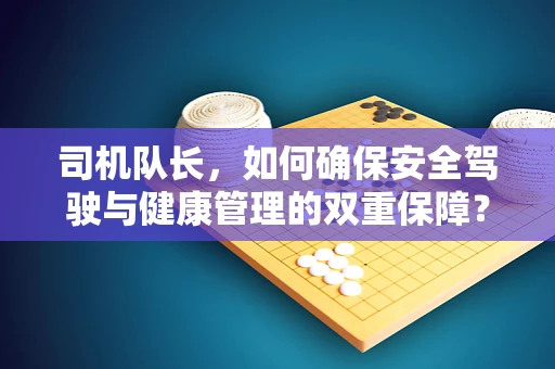 司机队长，如何确保安全驾驶与健康管理的双重保障？