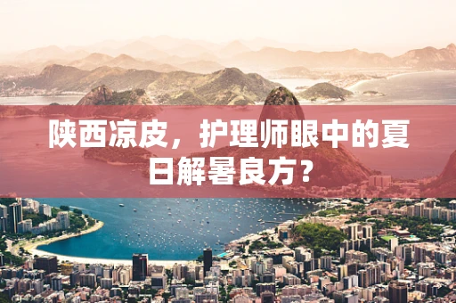 陕西凉皮，护理师眼中的夏日解暑良方？