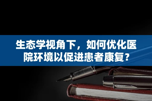 生态学视角下，如何优化医院环境以促进患者康复？