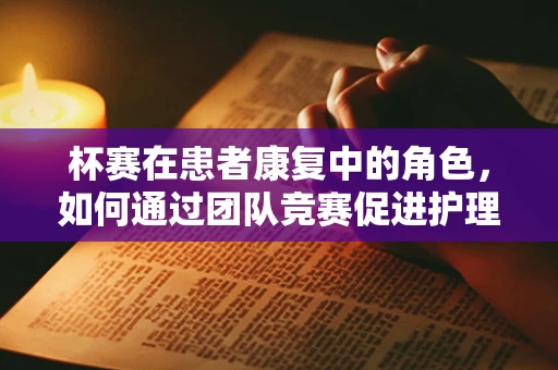 杯赛在患者康复中的角色，如何通过团队竞赛促进护理技能提升？