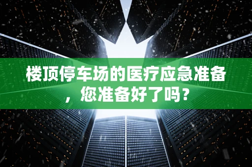 楼顶停车场的医疗应急准备，您准备好了吗？