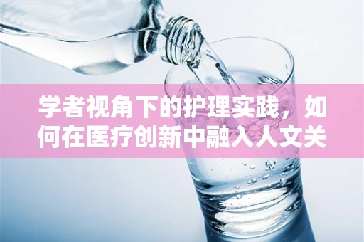 学者视角下的护理实践，如何在医疗创新中融入人文关怀？
