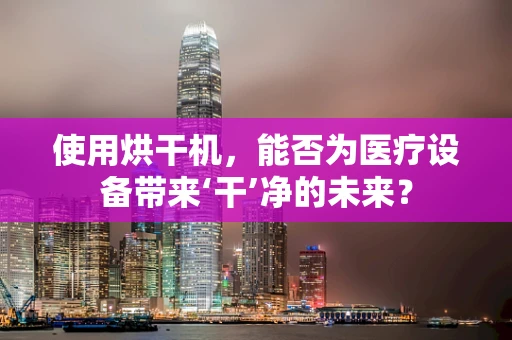 使用烘干机，能否为医疗设备带来‘干’净的未来？
