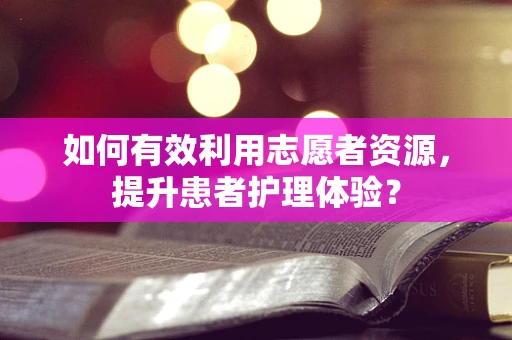 如何有效利用志愿者资源，提升患者护理体验？