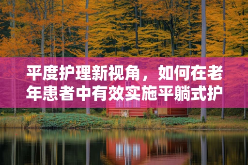 平度护理新视角，如何在老年患者中有效实施平躺式护理？