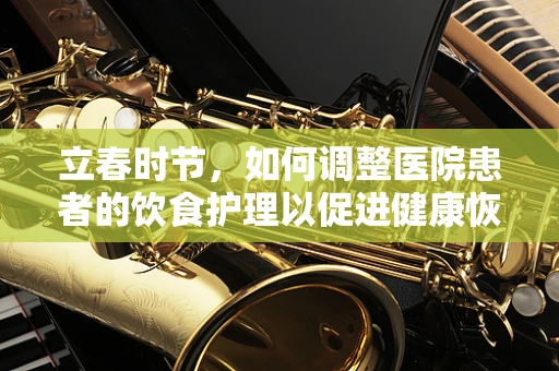 立春时节，如何调整医院患者的饮食护理以促进健康恢复？