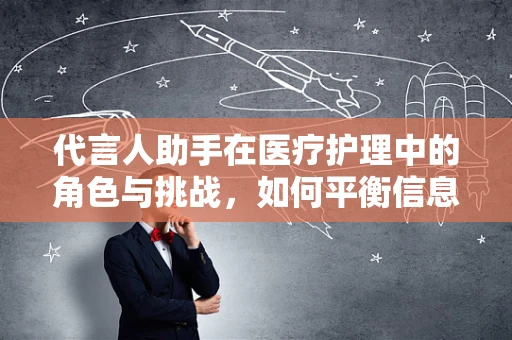 代言人助手在医疗护理中的角色与挑战，如何平衡信息传递与患者隐私？