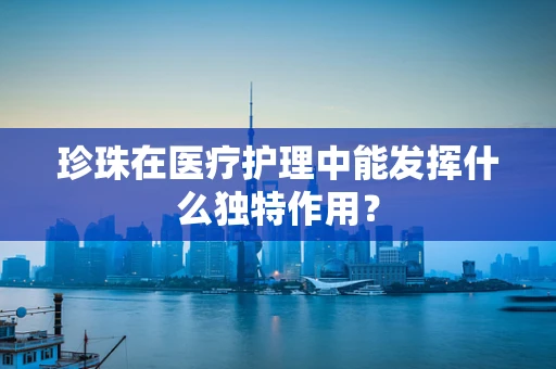 珍珠在医疗护理中能发挥什么独特作用？