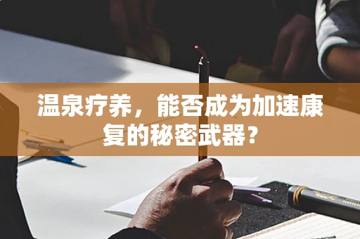 温泉疗养，能否成为加速康复的秘密武器？