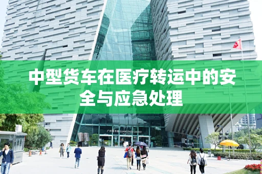 中型货车在医疗转运中的安全与应急处理