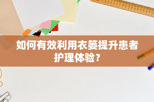 如何有效利用衣篓提升患者护理体验？