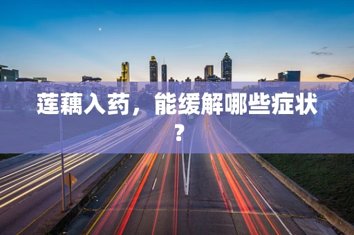 莲藕入药，能缓解哪些症状？