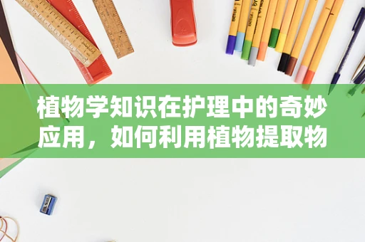 植物学知识在护理中的奇妙应用，如何利用植物提取物促进伤口愈合？
