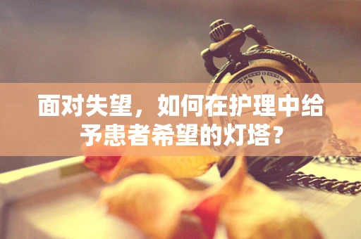 面对失望，如何在护理中给予患者希望的灯塔？
