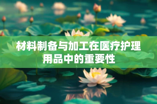 材料制备与加工在医疗护理用品中的重要性