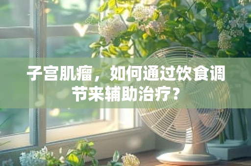 子宫肌瘤，如何通过饮食调节来辅助治疗？