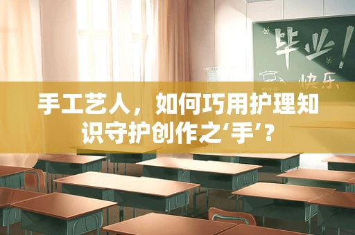 手工艺人，如何巧用护理知识守护创作之‘手’？