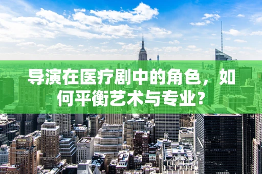 导演在医疗剧中的角色，如何平衡艺术与专业？