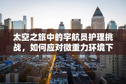 太空之旅中的宇航员护理挑战，如何应对微重力环境下的身体变化？
