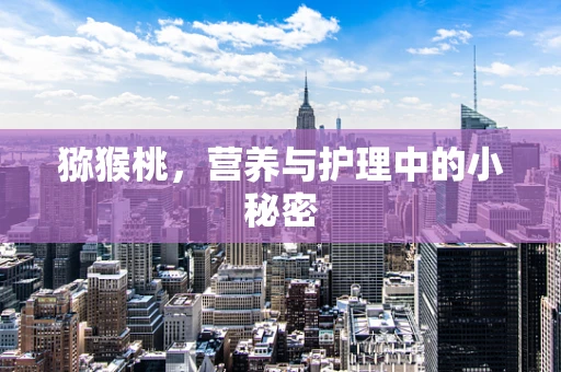 猕猴桃，营养与护理中的小秘密