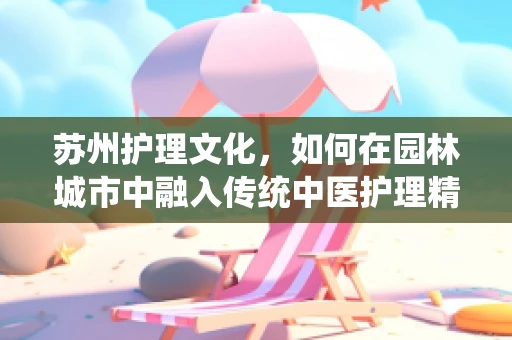苏州护理文化，如何在园林城市中融入传统中医护理精髓？