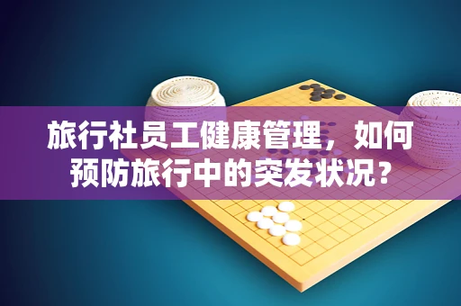 旅行社员工健康管理，如何预防旅行中的突发状况？